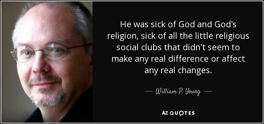 He was sick of God and God's religion, sick of all the little religious social clubs that didn't seem to make any real difference or affect any real changes. - William P. Young