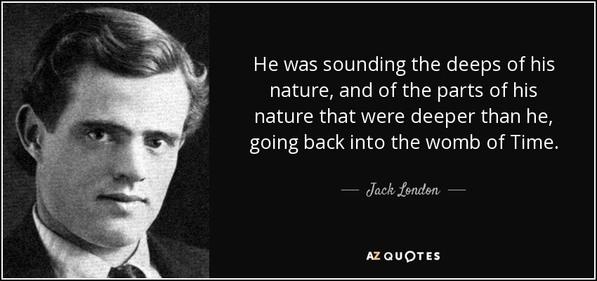 He was sounding the deeps of his nature, and of the parts of his nature that were deeper than he, going back into the womb of Time. - Jack London