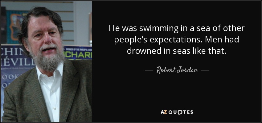 He was swimming in a sea of other people’s expectations. Men had drowned in seas like that. - Robert Jordan