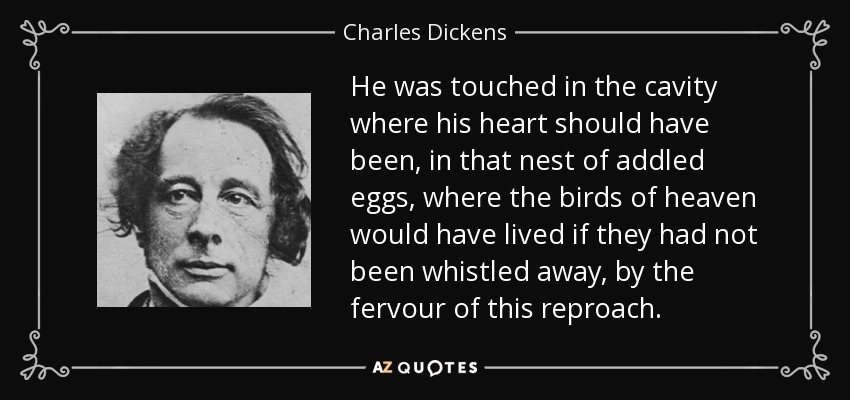 El fervor de este reproche lo conmovió en la cavidad donde debería haber estado su corazón, en aquel nido de huevos podridos, donde habrían vivido las aves del cielo si no las hubieran ahuyentado silbando. - Charles Dickens