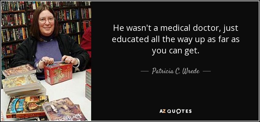 He wasn't a medical doctor, just educated all the way up as far as you can get. - Patricia C. Wrede