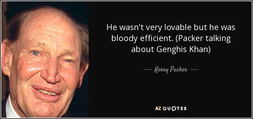 He wasn't very lovable but he was bloody efficient. (Packer talking about Genghis Khan) - Kerry Packer