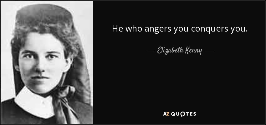 He who angers you conquers you. - Elizabeth Kenny