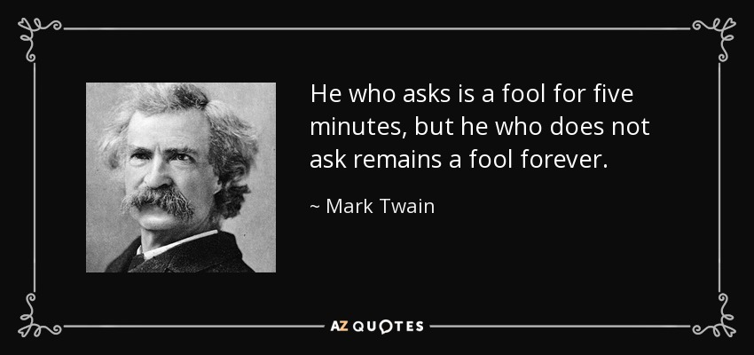 He who asks is a fool for five minutes, but he who does not ask remains a fool forever. - Mark Twain