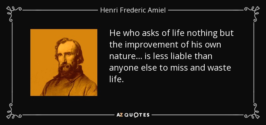 He who asks of life nothing but the improvement of his own nature... is less liable than anyone else to miss and waste life. - Henri Frederic Amiel