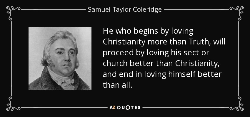 Aquel que comienza amando al Cristianismo más que a la Verdad, procederá amando a su secta o iglesia mejor que al Cristianismo, y terminará amándose a sí mismo mejor que a todos. - Samuel Taylor Coleridge