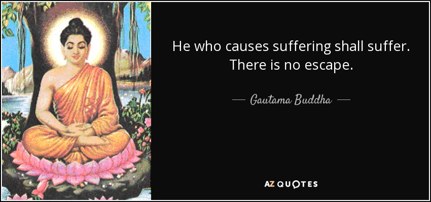 He who causes suffering shall suffer. There is no escape. - Gautama Buddha