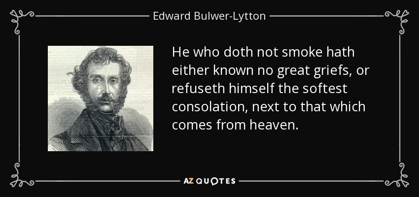 He who doth not smoke hath either known no great griefs, or refuseth himself the softest consolation, next to that which comes from heaven. - Edward Bulwer-Lytton, 1st Baron Lytton