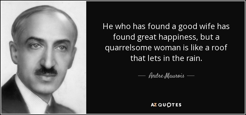 Quien ha encontrado una buena esposa ha encontrado una gran felicidad, pero una mujer pendenciera es como un tejado que deja entrar la lluvia. - André Maurois