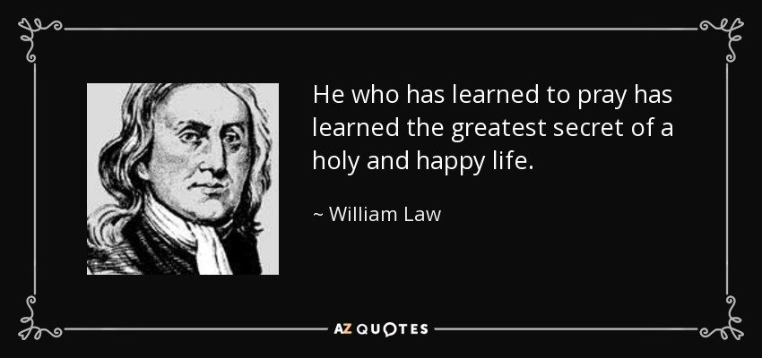 He who has learned to pray has learned the greatest secret of a holy and happy life. - William Law