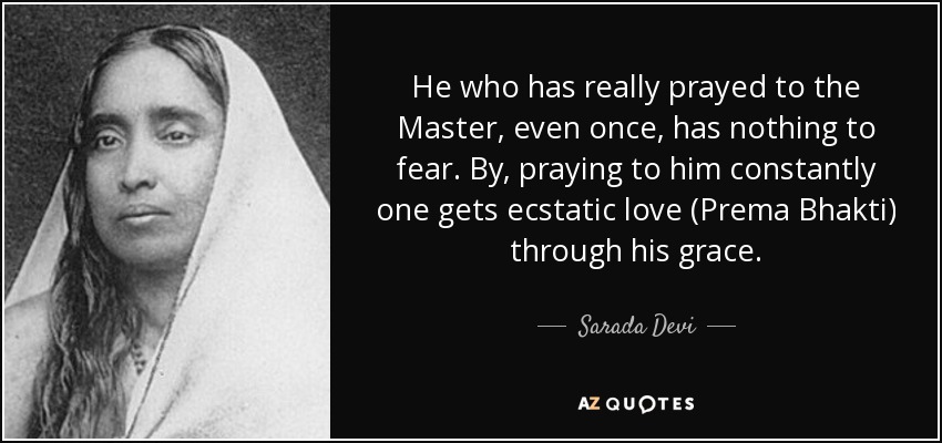 Aquel que realmente ha orado al Maestro, aunque sea una vez, no tiene nada que temer. Rezándole constantemente, se obtiene amor extático (Prema Bhakti) a través de su gracia. - Sarada Devi