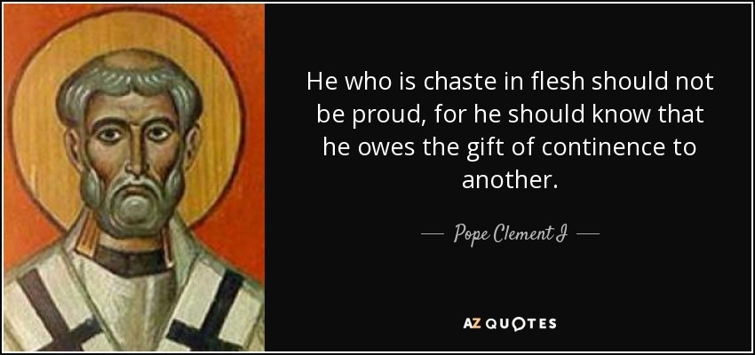 He who is chaste in flesh should not be proud, for he should know that he owes the gift of continence to another. - Pope Clement I