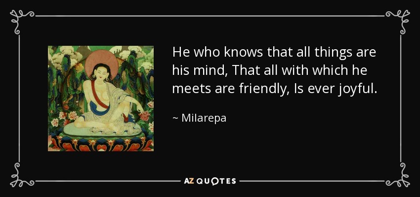 He who knows that all things are his mind, That all with which he meets are friendly, Is ever joyful. - Milarepa