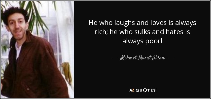 He who laughs and loves is always rich; he who sulks and hates is always poor! - Mehmet Murat Ildan