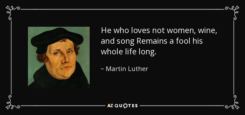 He who loves not women, wine, and song Remains a fool his whole life long. - Martin Luther