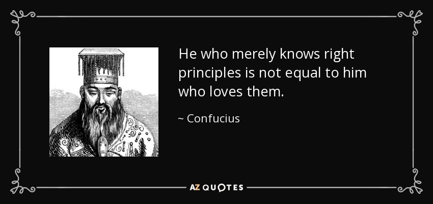 He who merely knows right principles is not equal to him who loves them. - Confucius