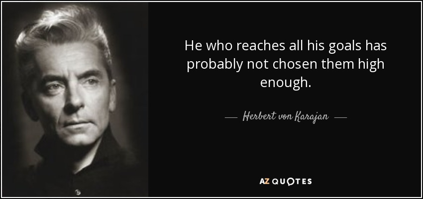 He who reaches all his goals has probably not chosen them high enough. - Herbert von Karajan