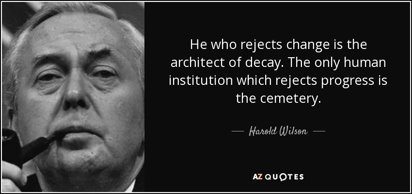 He who rejects change is the architect of decay. The only human institution which rejects progress is the cemetery. - Harold Wilson