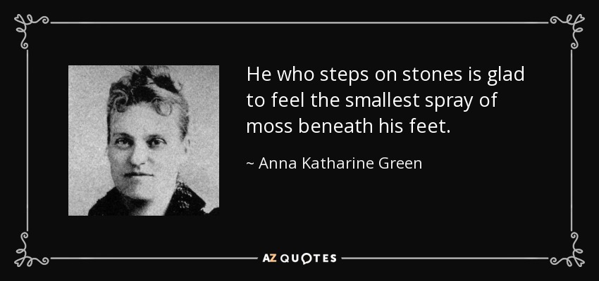 He who steps on stones is glad to feel the smallest spray of moss beneath his feet. - Anna Katharine Green