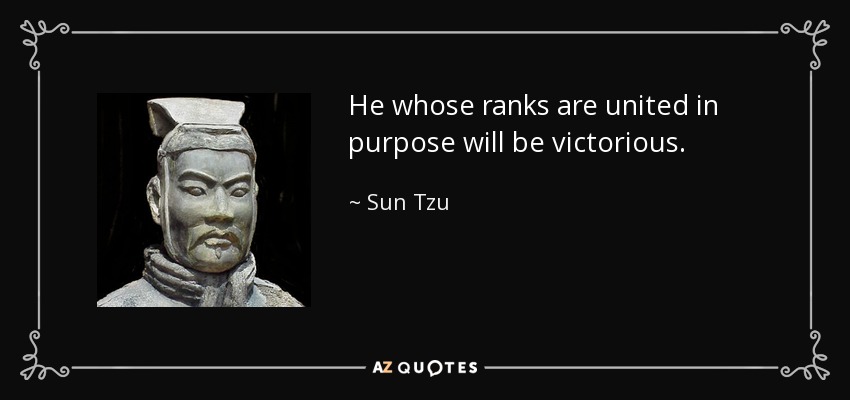 He whose ranks are united in purpose will be victorious. - Sun Tzu