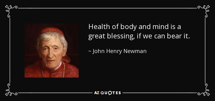 Health of body and mind is a great blessing, if we can bear it. - John Henry Newman