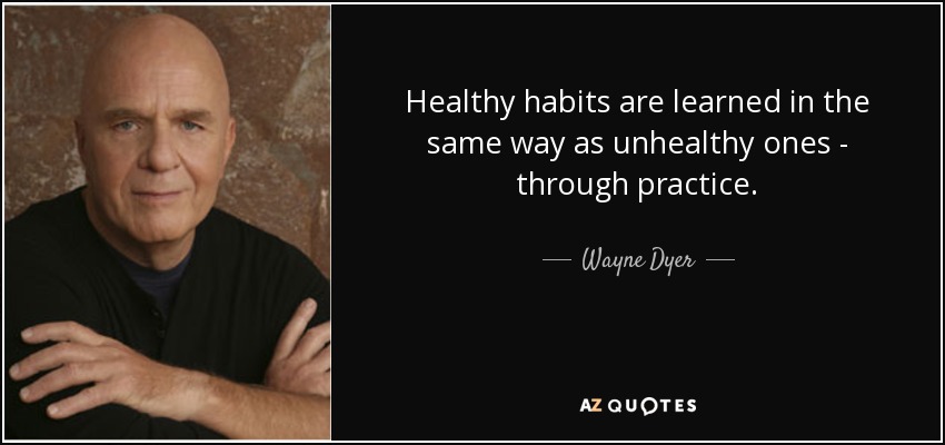 Healthy habits are learned in the same way as unhealthy ones - through practice. - Wayne Dyer