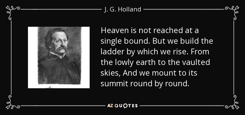 El cielo no se alcanza de un solo salto. Pero construimos la escalera por la que nos elevamos. De la humilde tierra a los cielos abovedados, Y subimos a su cumbre vuelta tras vuelta. - J. G. Holland