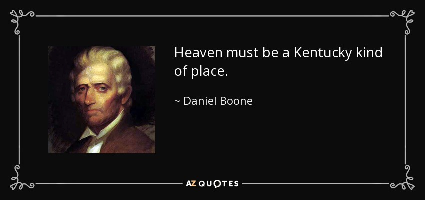 Heaven must be a Kentucky kind of place. - Daniel Boone