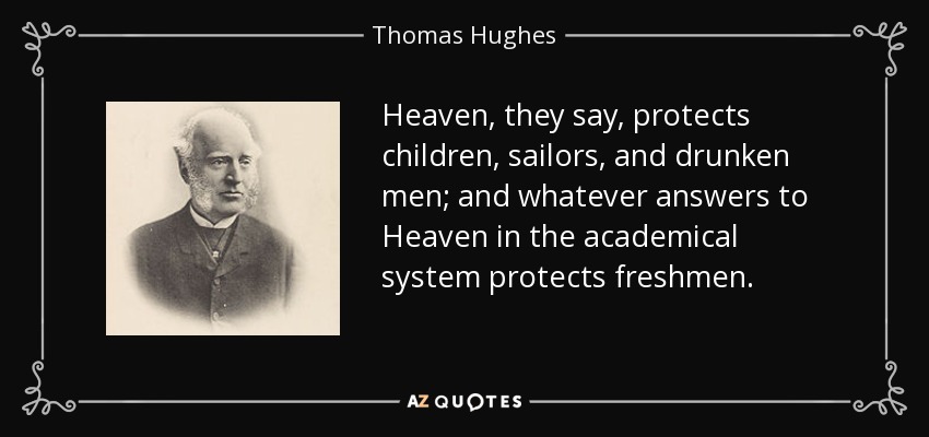 Heaven, they say, protects children, sailors, and drunken men; and whatever answers to Heaven in the academical system protects freshmen. - Thomas Hughes