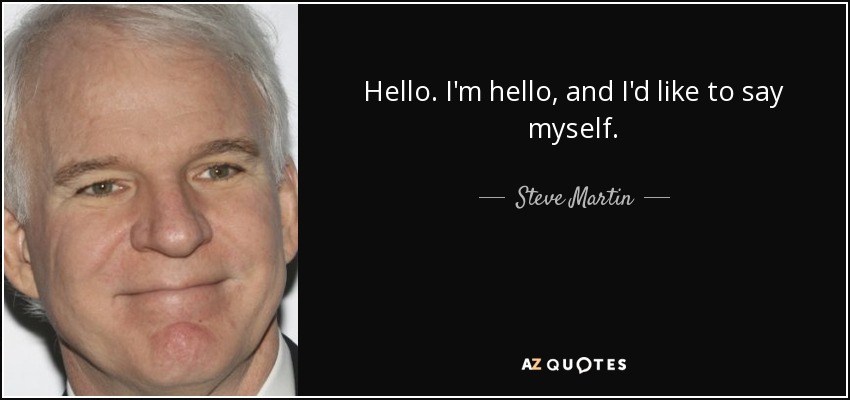 Hello. I'm hello, and I'd like to say myself. - Steve Martin