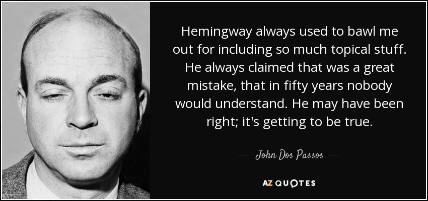 Hemingway siempre solía echarme la bronca por incluir tantas cosas de actualidad. Siempre decía que era un gran error, que dentro de cincuenta años nadie lo entendería. Puede que tuviera razón; empieza a ser verdad. - John Dos Passos