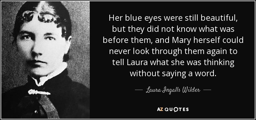 Her blue eyes were still beautiful, but they did not know what was before them, and Mary herself could never look through them again to tell Laura what she was thinking without saying a word. - Laura Ingalls Wilder