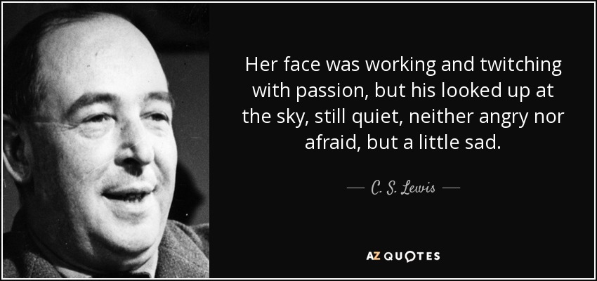 Su rostro trabajaba y se crispaba de pasión, pero el de él miraba al cielo, aún tranquilo, sin ira ni miedo, pero un poco triste. - C. S. Lewis