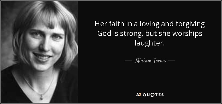 Her faith in a loving and forgiving God is strong, but she worships laughter. - Miriam Toews