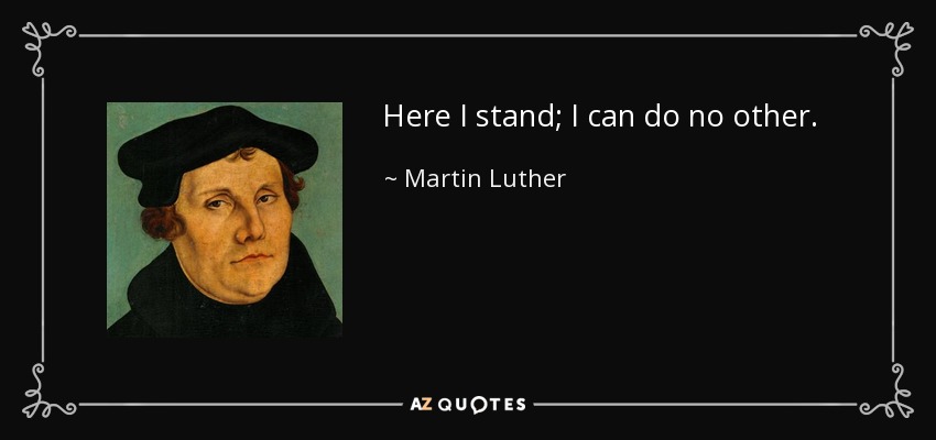 Here I stand; I can do no other. - Martin Luther