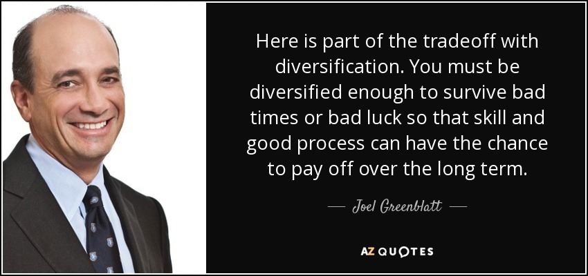 Here is part of the tradeoff with diversification. You must be diversified enough to survive bad times or bad luck so that skill and good process can have the chance to pay off over the long term. - Joel Greenblatt