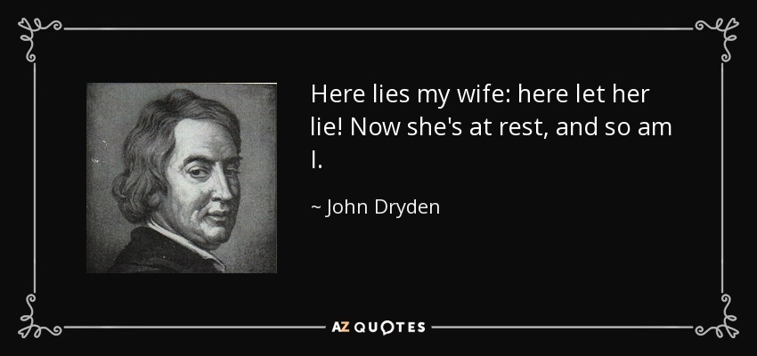 Here lies my wife: here let her lie! Now she's at rest, and so am I. - John Dryden