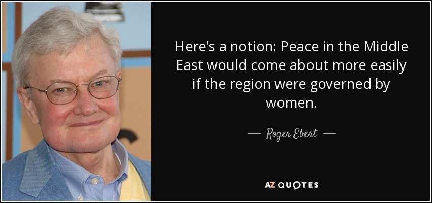 Here's a notion: Peace in the Middle East would come about more easily if the region were governed by women. - Roger Ebert