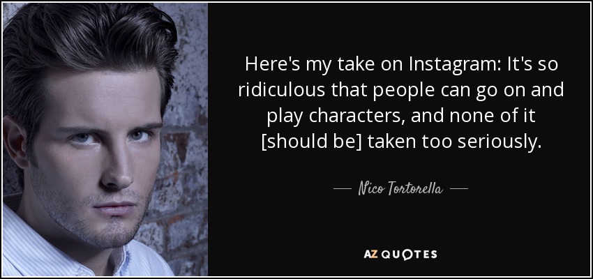 Here's my take on Instagram: It's so ridiculous that people can go on and play characters, and none of it [should be] taken too seriously. - Nico Tortorella