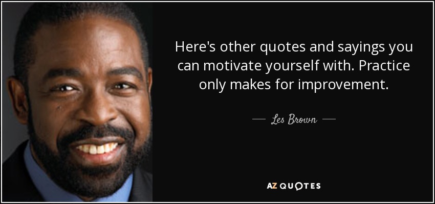 Here's other quotes and sayings you can motivate yourself with. Practice only makes for improvement. - Les Brown