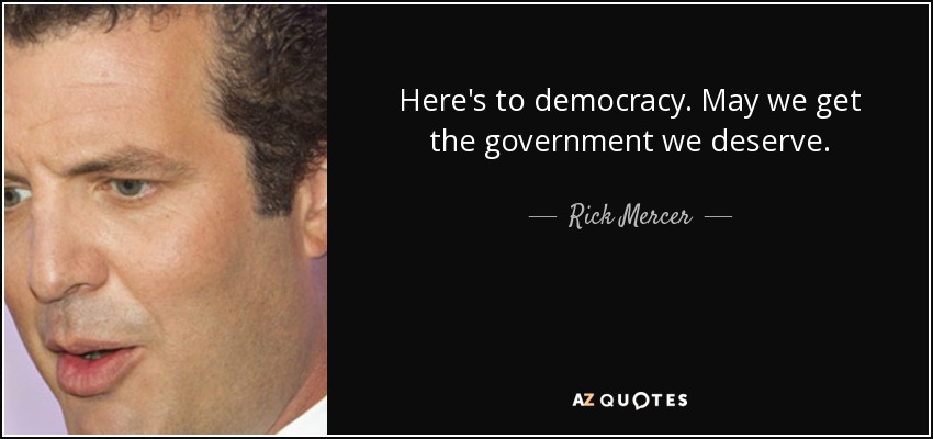 Here's to democracy. May we get the government we deserve. - Rick Mercer