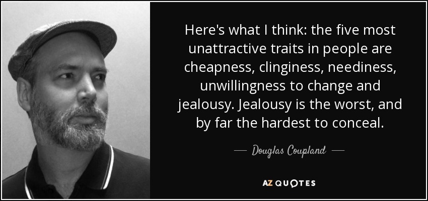Here's what I think: the five most unattractive traits in people are cheapness, clinginess, neediness, unwillingness to change and jealousy. Jealousy is the worst, and by far the hardest to conceal. - Douglas Coupland