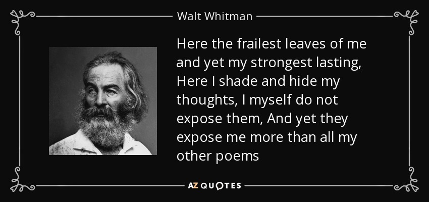 Here the frailest leaves of me and yet my strongest lasting, Here I shade and hide my thoughts, I myself do not expose them, And yet they expose me more than all my other poems - Walt Whitman