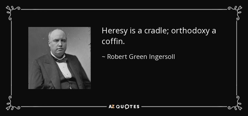 Heresy is a cradle; orthodoxy a coffin. - Robert Green Ingersoll