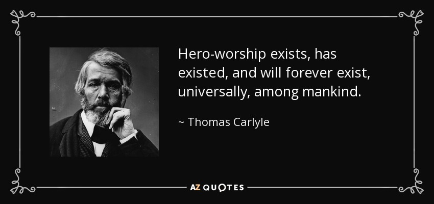 Hero-worship exists, has existed, and will forever exist, universally, among mankind. - Thomas Carlyle