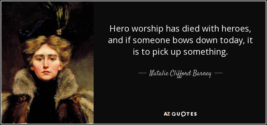 Hero worship has died with heroes, and if someone bows down today, it is to pick up something. - Natalie Clifford Barney