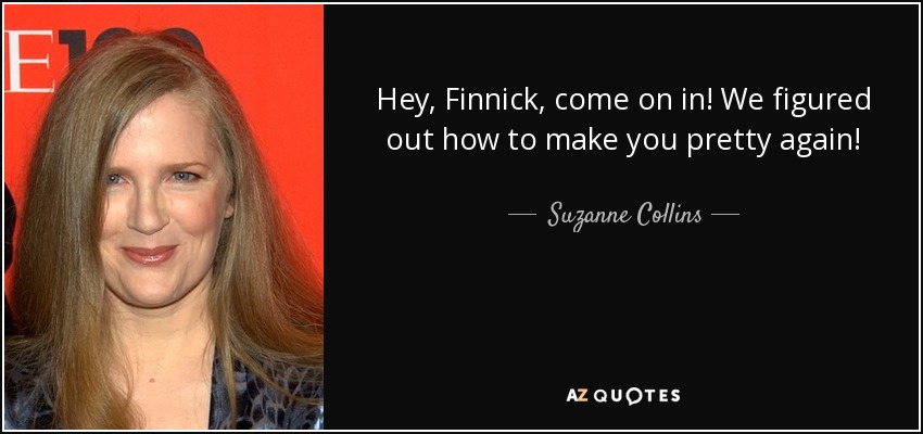 Hey, Finnick, come on in! We figured out how to make you pretty again! - Suzanne Collins