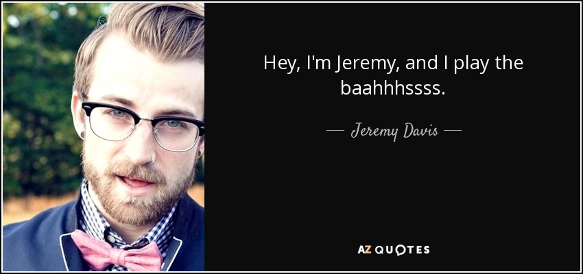 Hey, I'm Jeremy, and I play the baahhhssss. - Jeremy Davis