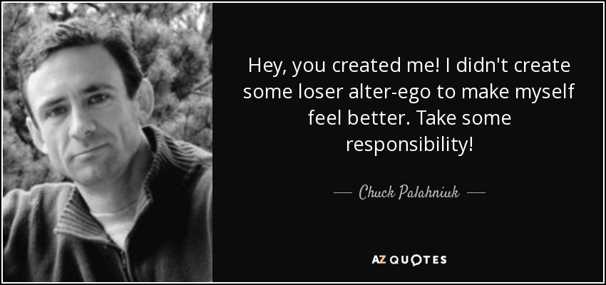 Hey, you created me! I didn't create some loser alter-ego to make myself feel better. Take some responsibility! - Chuck Palahniuk