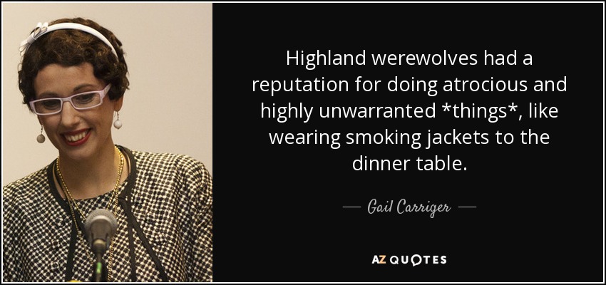 Highland werewolves had a reputation for doing atrocious and highly unwarranted *things*, like wearing smoking jackets to the dinner table. - Gail Carriger